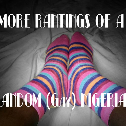 MORE RANTINGS OF A RANDOM (Gay) NIGERIAN